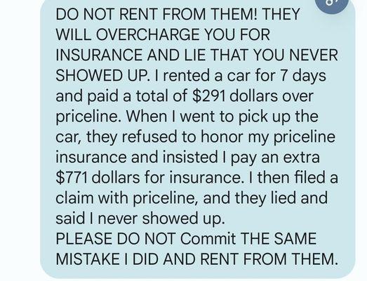 DO NOT RENT FROM THEM! THEY WILL OVERCHARGE YOU FOR INSURANCE AND LIE THAT YOU NEVER SHOWED UP.